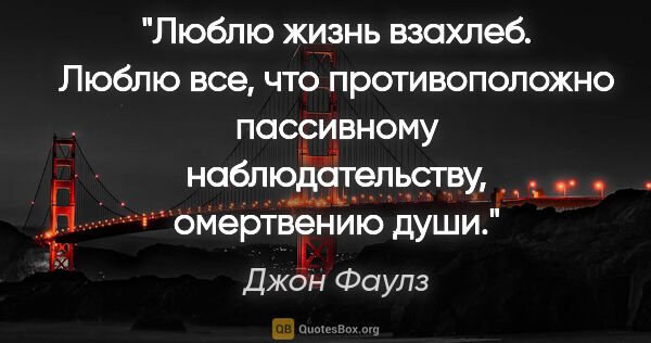 Джон Фаулз цитата: "«Люблю жизнь взахлеб. Люблю все, что противоположно пассивному..."