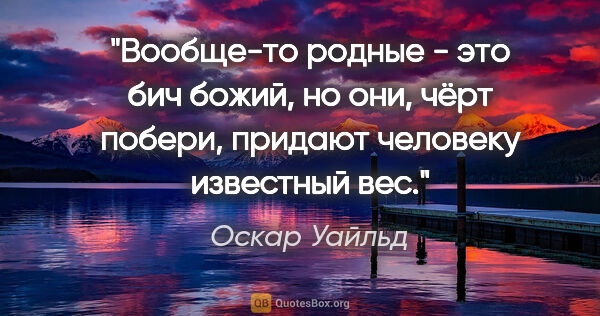 Оскар Уайльд цитата: "Вообще-то родные - это бич божий, но они, чёрт побери, придают..."