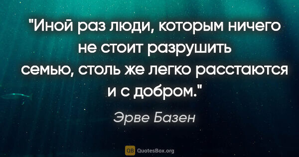 Эрве Базен цитата: "Иной раз люди, которым ничего не стоит разрушить семью, столь..."