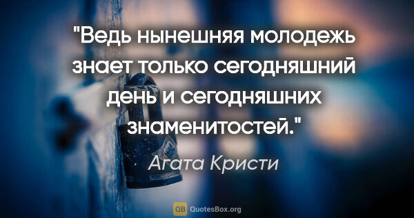 Агата Кристи цитата: "Ведь нынешняя молодежь знает только сегодняшний день и..."