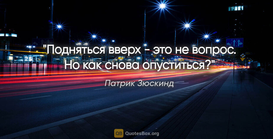 Патрик Зюскинд цитата: ""Подняться вверх - это не вопрос. Но как снова опуститься?""