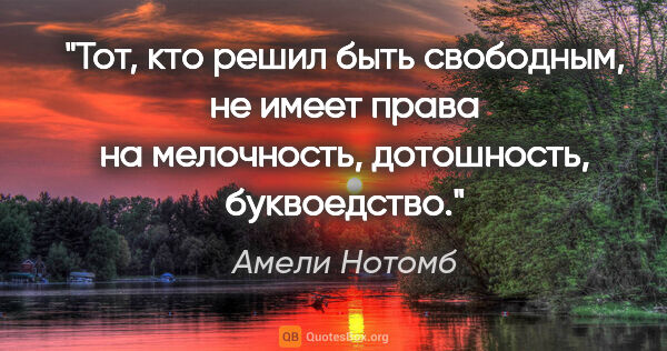 Амели Нотомб цитата: "Тот, кто решил быть свободным, не имеет права на мелочность,..."