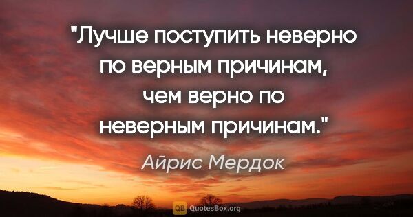 Айрис Мердок цитата: "Лучше поступить неверно по верным причинам, чем верно по..."