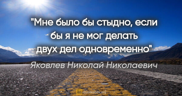 Яковлев Николай Николаевич цитата: "Мне было бы стыдно, если бы я не мог делать двух дел одновременно"