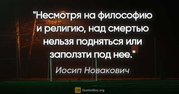 Иосип Новакович цитата: "Несмотря на философию и религию, над смертью нельзя подняться..."