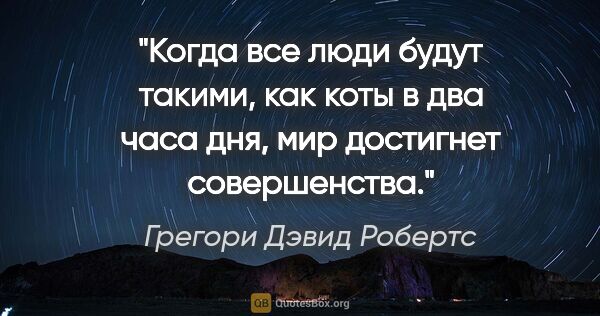 Грегори Дэвид Робертс цитата: "Когда все люди будут такими, как коты в два часа дня, мир..."