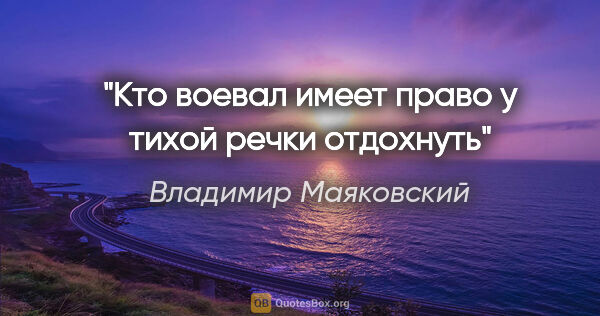 Владимир Маяковский цитата: "Кто воевал имеет право у тихой речки отдохнуть"