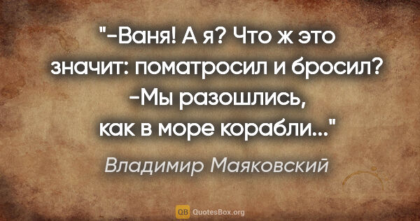 Владимир Маяковский цитата: "-Ваня! А я? Что ж это значит: поматросил и бросил?

-Мы..."