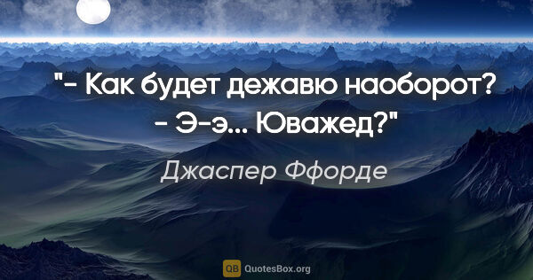 Джаспер Ффорде цитата: "- Как будет "дежавю" наоборот?

- Э-э... "Юважед"?"