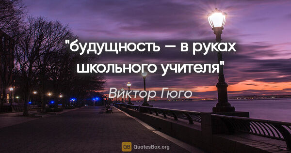 Виктор Гюго цитата: "будущность — в руках школьного учителя"