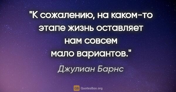 Джулиан Барнс цитата: "К сожалению, на каком-то этапе жизнь оставляет нам совсем мало..."