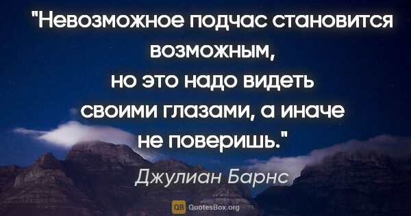 Джулиан Барнс цитата: "Невозможное подчас становится возможным, но это надо видеть..."