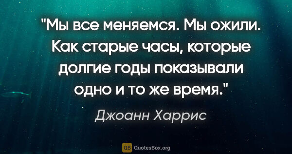 Джоанн Харрис цитата: "Мы все меняемся. Мы ожили. Как старые часы, которые долгие..."