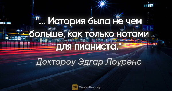 Доктороу Эдгар Лоуренс цитата: "... История была не чем больше, как только нотами для пианиста."