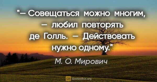 М. О. Мирович цитата: "— Совещаться  можно  многим,  —  любил  повторять  де  Голль. ..."