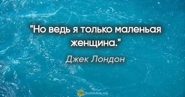 Джек Лондон цитата: "Но ведь я только маленьая женщина."