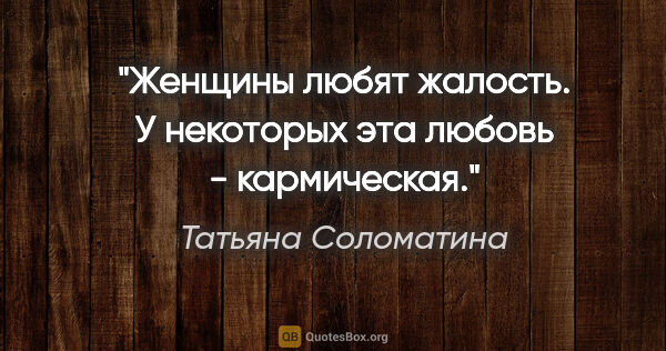 Татьяна Соломатина цитата: "Женщины любят жалость. У некоторых эта любовь - кармическая."