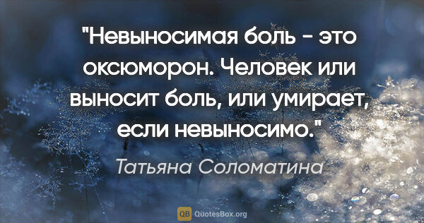 Татьяна Соломатина цитата: "Невыносимая боль - это оксюморон. Человек или выносит боль,..."