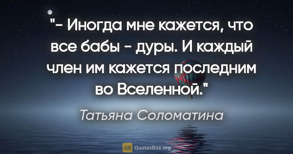 Татьяна Соломатина цитата: "- Иногда мне кажется, что все бабы - дуры. И каждый член им..."