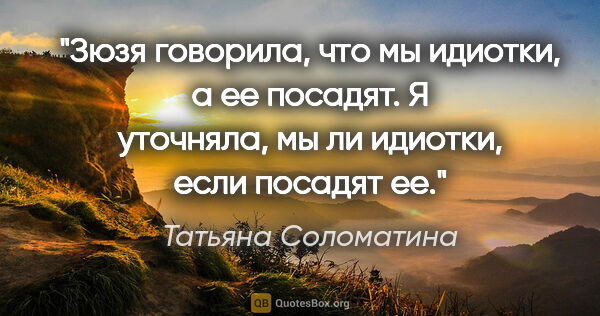 Татьяна Соломатина цитата: "Зюзя говорила, что мы идиотки, а ее посадят. Я уточняла, мы ли..."