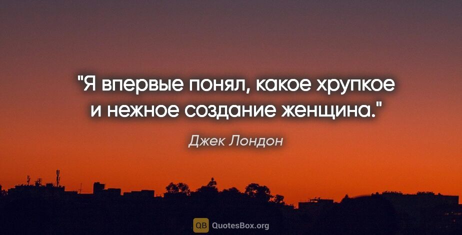 Джек Лондон цитата: "Я впервые понял, какое хрупкое и нежное создание женщина."