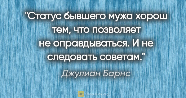 Джулиан Барнс цитата: "Статус бывшего мужа хорош тем, что позволяет не оправдываться...."