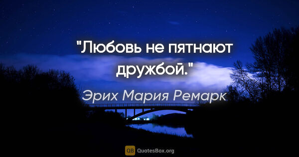 Эрих Мария Ремарк цитата: "Любовь не пятнают дружбой."