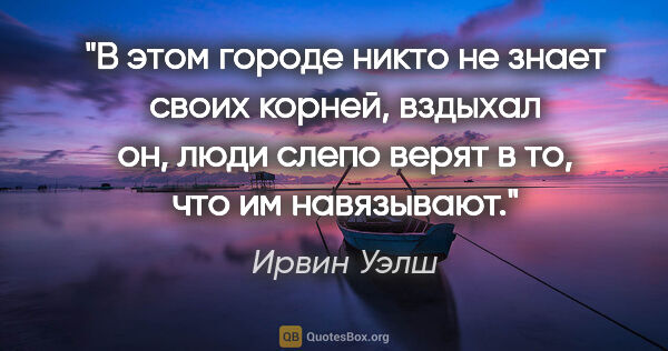 Ирвин Уэлш цитата: "В этом городе никто не знает своих корней, вздыхал он, люди..."