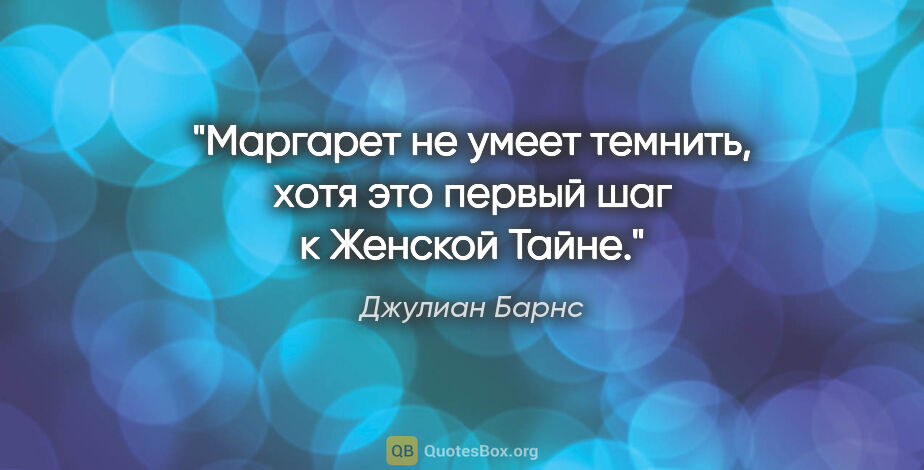 Джулиан Барнс цитата: "Маргарет не умеет темнить, хотя это первый шаг к Женской Тайне."