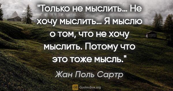 Жан Поль Сартр цитата: "Только не мыслить… Не хочу мыслить… Я мыслю о том, что не хочу..."