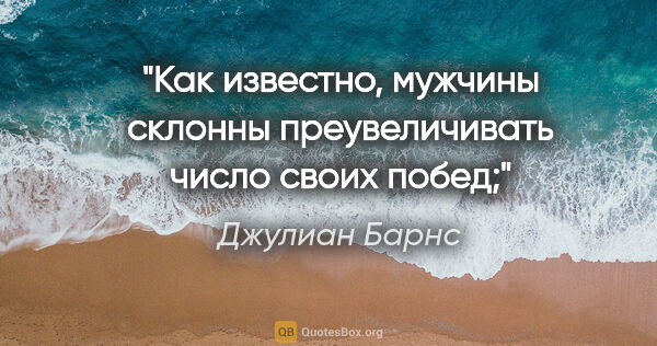 Джулиан Барнс цитата: "Как известно, мужчины склонны преувеличивать число своих побед;"