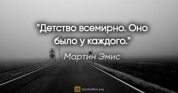 Мартин Эмис цитата: "Детство всемирно. Оно было у каждого."