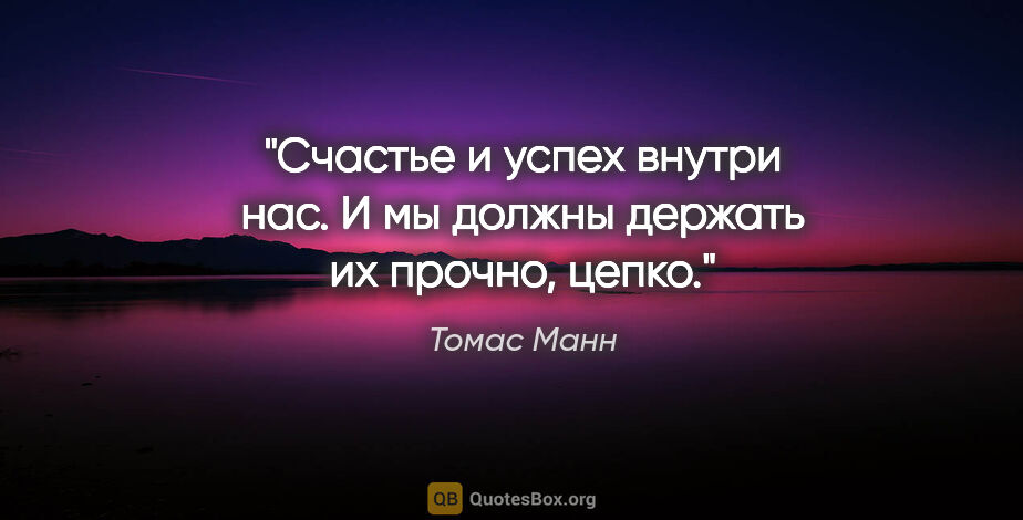 Томас Манн цитата: "Счастье и успех внутри нас. И мы должны держать их прочно, цепко."