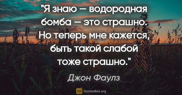 Джон Фаулз цитата: "Я знаю — водородная бомба — это страшно. Но теперь мне..."