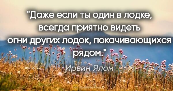 Ирвин Ялом цитата: "Даже если ты один в лодке, всегда приятно видеть огни других..."