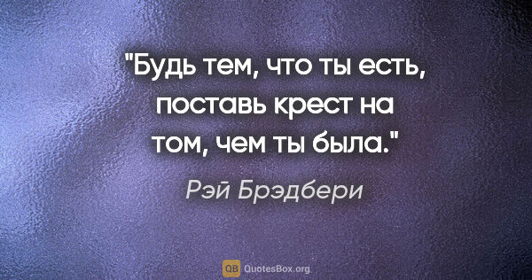 Рэй Брэдбери цитата: "Будь тем, что ты есть, поставь крест на том, чем ты была."