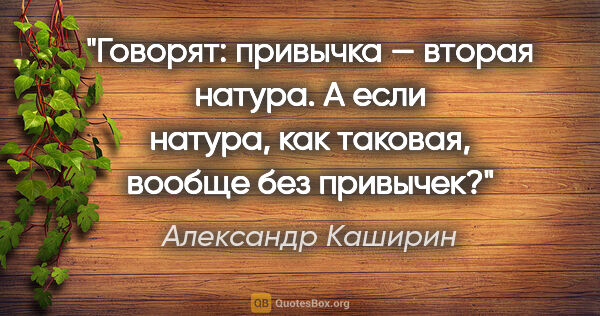 Александр Каширин цитата: "Говорят: привычка — вторая натура. А если натура, как таковая,..."