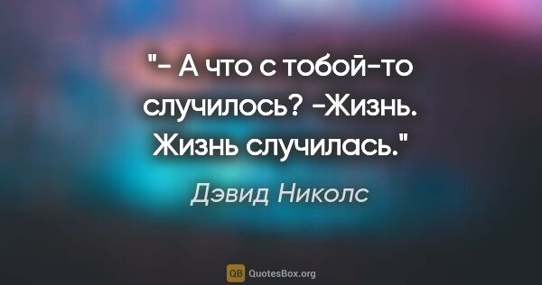 Дэвид Николс цитата: "- А что с тобой-то случилось?

-Жизнь. Жизнь случилась."