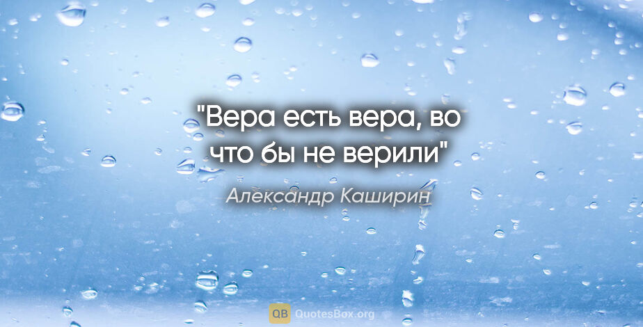 Александр Каширин цитата: "Вера есть вера, во что бы не верили"