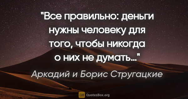 Аркадий и Борис Стругацкие цитата: "Все правильно: деньги нужны человеку для того, чтобы никогда о..."