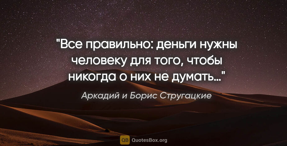 Аркадий и Борис Стругацкие цитата: "Все правильно: деньги нужны человеку для того, чтобы никогда о..."