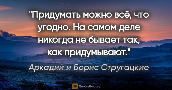 Аркадий и Борис Стругацкие цитата: "Придумать можно всё, что угодно. На самом деле никогда не..."