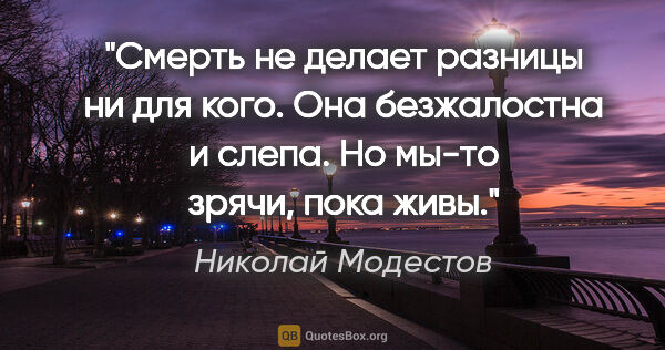 Николай Модестов цитата: "Смерть не делает разницы ни для кого. Она безжалостна и слепа...."