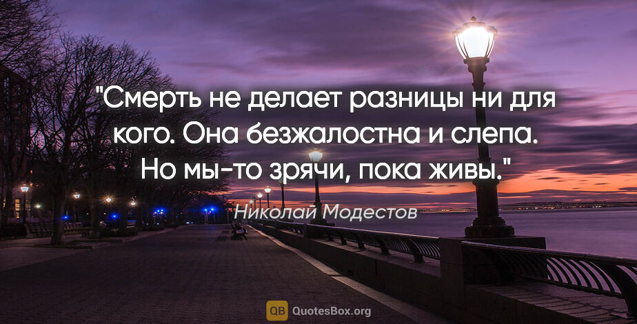 Николай Модестов цитата: "Смерть не делает разницы ни для кого. Она безжалостна и слепа...."