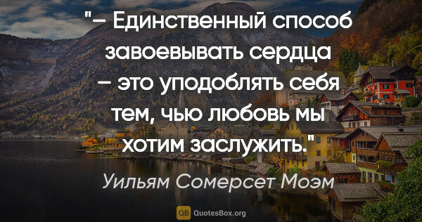 Уильям Сомерсет Моэм цитата: "– Единственный способ завоевывать сердца – это уподоблять себя..."