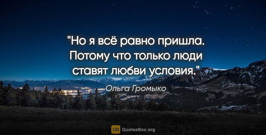 Ольга Громыко цитата: "Но я всё равно пришла. Потому что только люди ставят любви..."