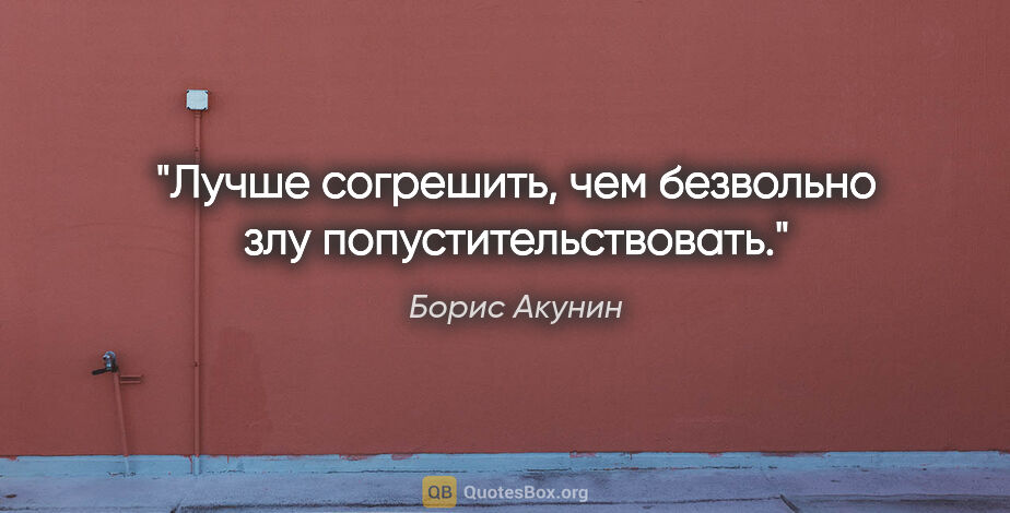 Борис Акунин цитата: "Лучше согрешить, чем безвольно злу попустительствовать."
