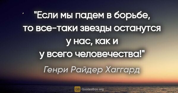 Генри Райдер Хаггард цитата: "Если мы падем в борьбе, то все-таки звезды останутся у нас,..."