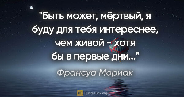 Франсуа Мориак цитата: ""Быть может, мёртвый, я буду для тебя интереснее, чем живой -..."