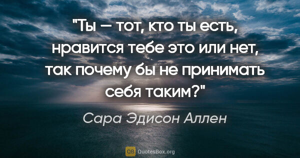 Сара Эдисон Аллен цитата: "Ты — тот, кто ты есть, нравится тебе это или нет, так почему..."